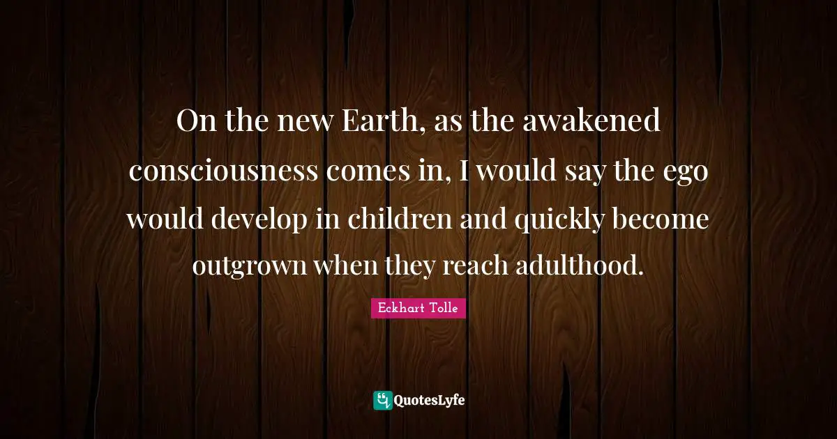 Adulthood Quotes: "On the new Earth, as the awakened consciousness comes in, I would say the ego would develop in children and quickly become outgrown when they reach adulthood."