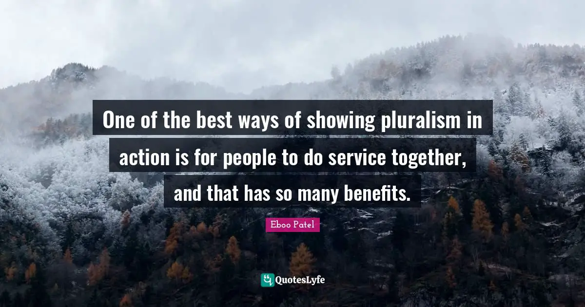 Eboo Patel Quotes: "One of the best ways of showing pluralism in action is for people to do service together, and that has so many benefits."