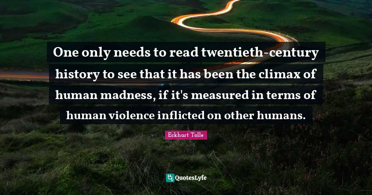 Climax Quotes: "One only needs to read twentieth-century history to see that it has been the climax of human madness, if it's measured in terms of human violence inflicted on other humans."