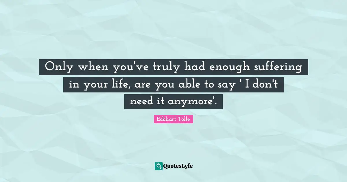 Had Enough Quotes: "Only when you've truly had enough suffering in your life, are you able to say ' I don't need it anymore'."