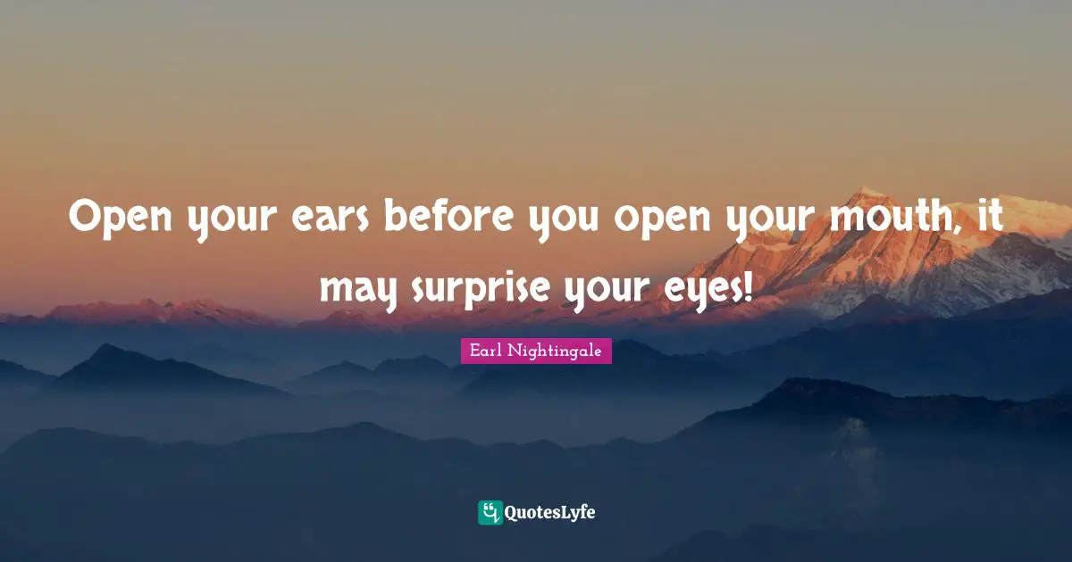 Open your ears before you open your mouth, it may surprise your eyes!