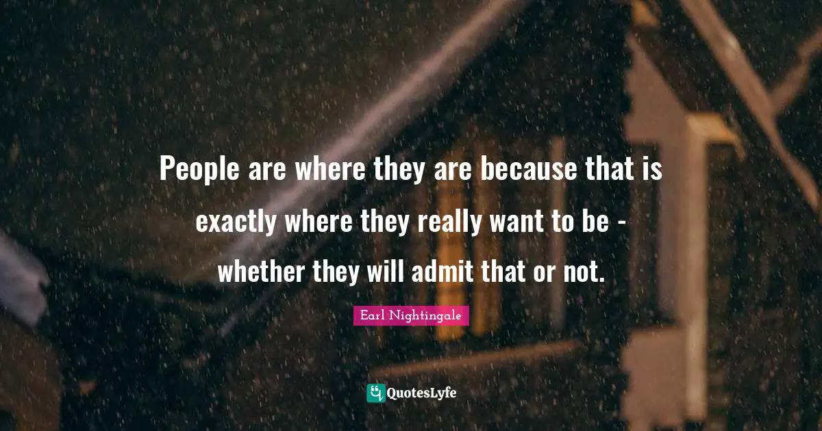 Earl Nightingale Quotes: "People are where they are because that is exactly where they really want to be - whether they will admit that or not."