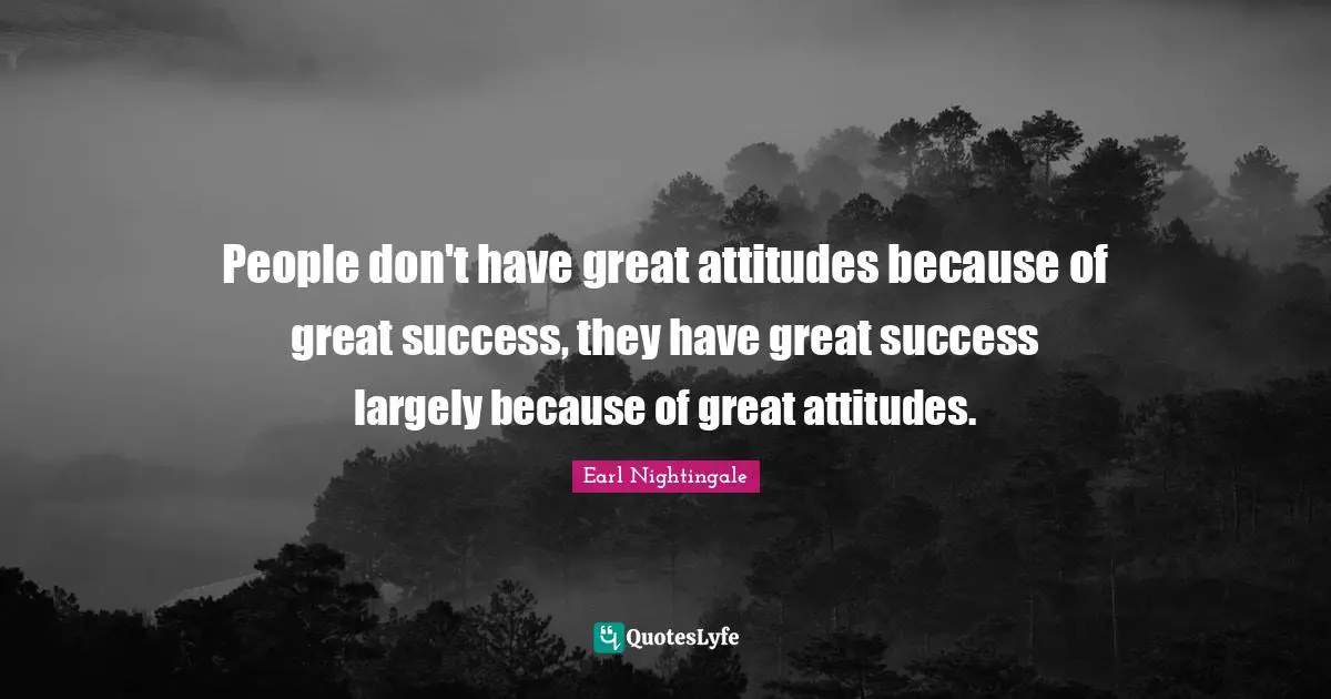 People don't have great attitudes because of great success, they have great success largely because of great attitudes.