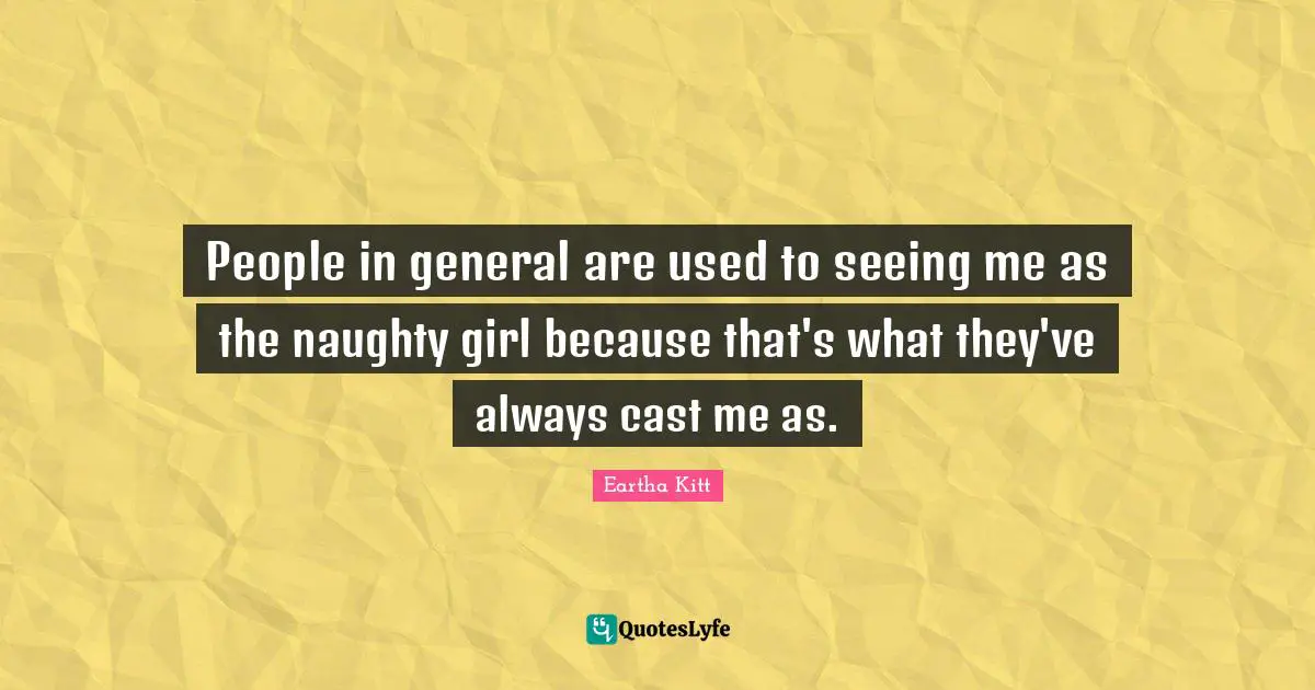 People in general are used to seeing me as the naughty girl because that's what they've always cast me as.