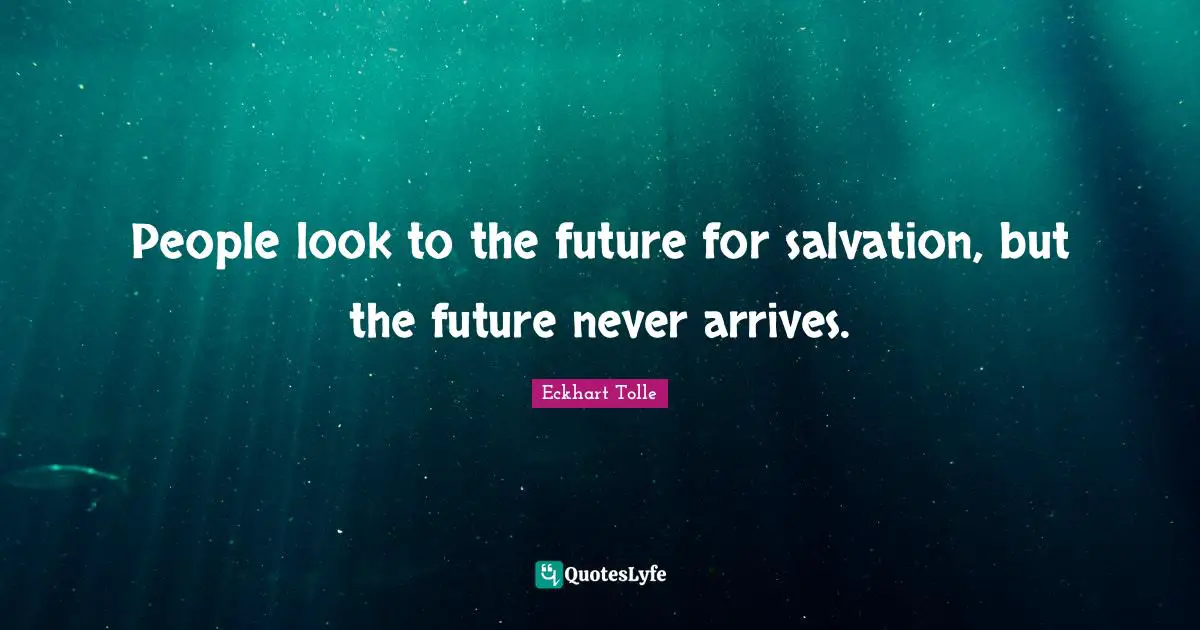 People look to the future for salvation, but the future never arrives.