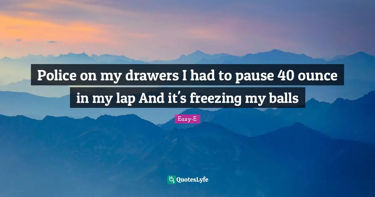 Eazy-E Quotes: Police on my drawers I had to pause 40 ounce in my lap And it's freezing my balls