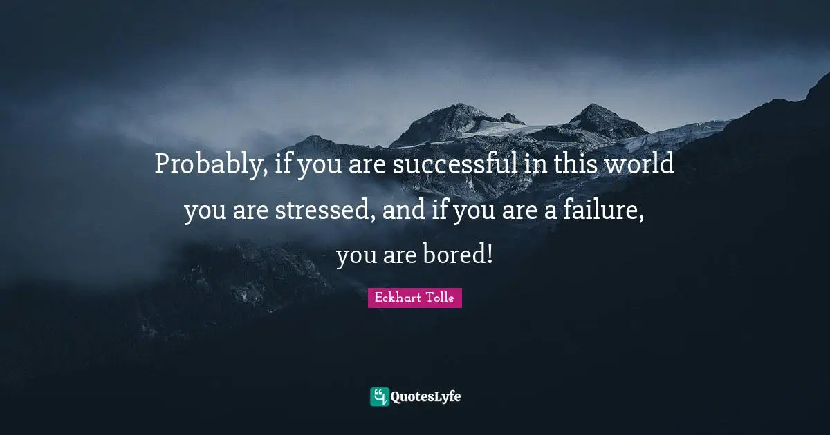 Probably, if you are successful in this world you are stressed, and if you are a failure, you are bored!