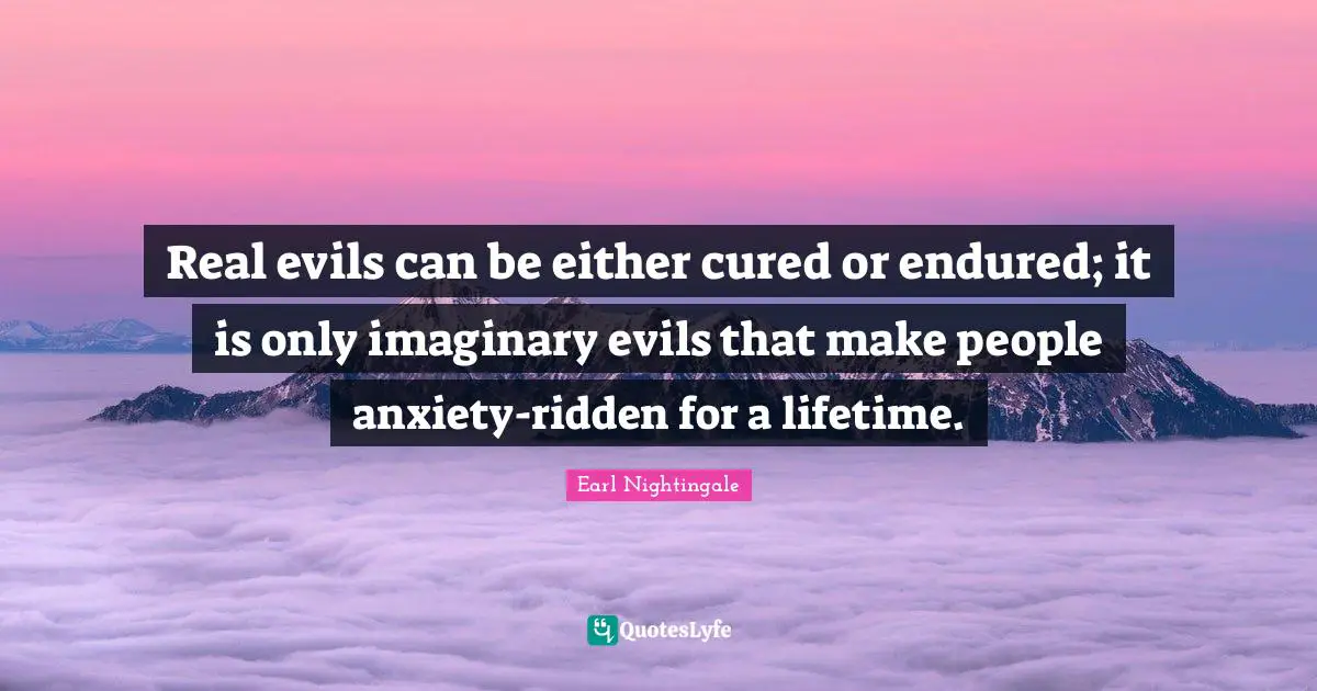 Real evils can be either cured or endured; it is only imaginary evils that make people anxiety-ridden for a lifetime.