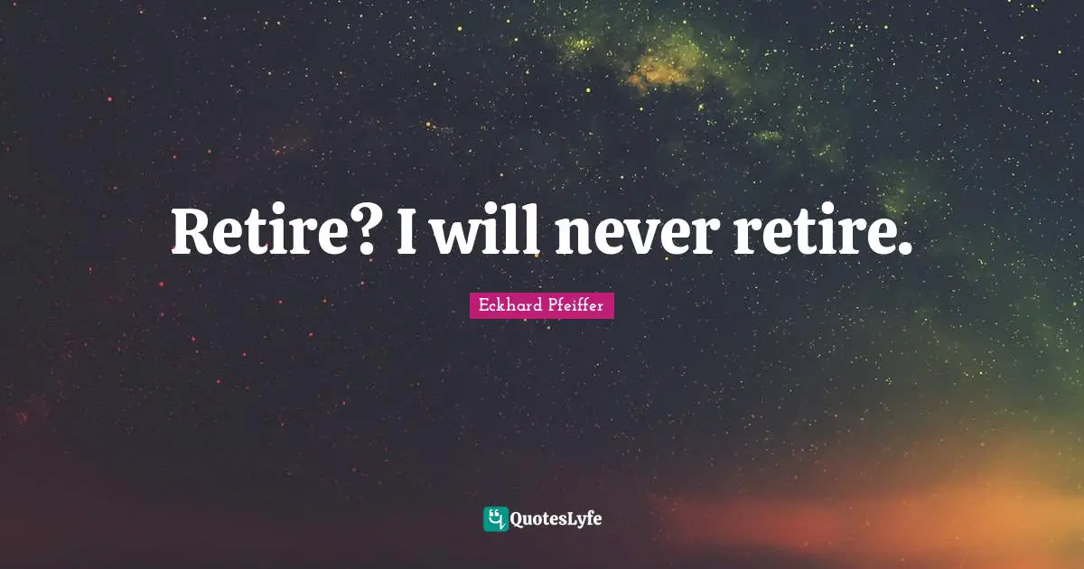 Retire? I will never retire.