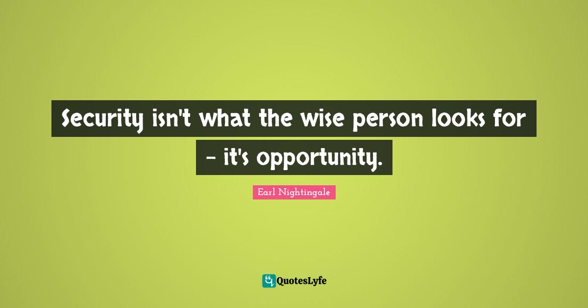 Earl Nightingale Quotes: "Security isn't what the wise person looks for - it's opportunity."