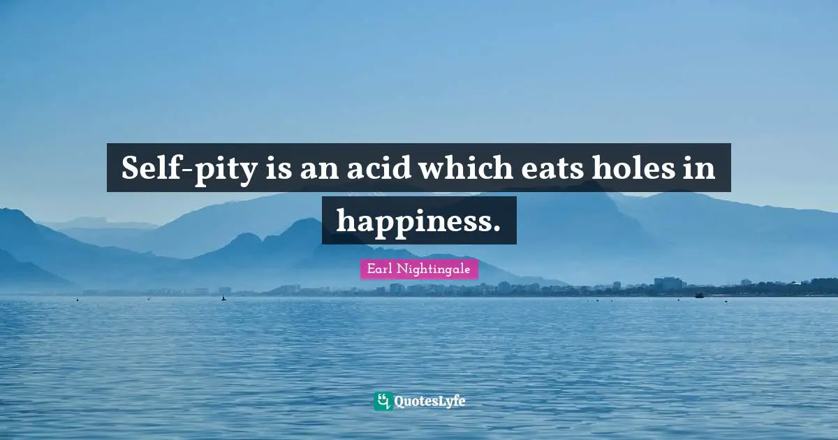 Self-pity is an acid which eats holes in happiness.