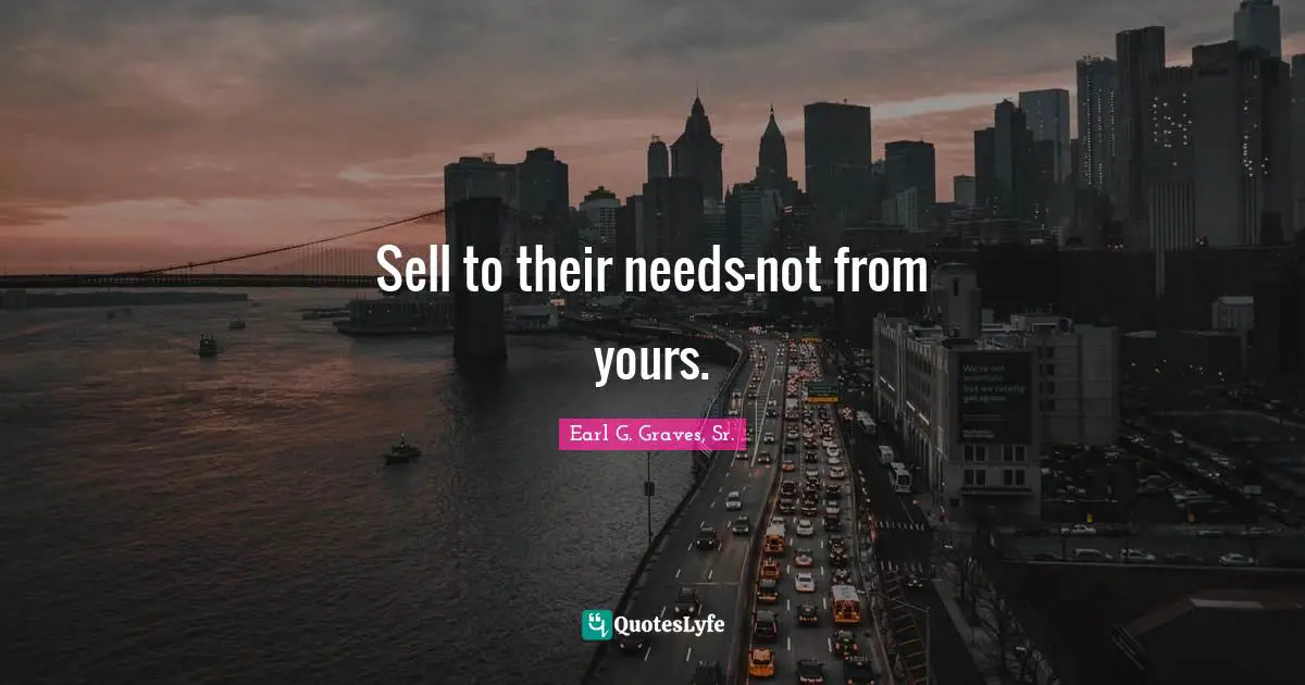 Sell to their needs-not from yours.