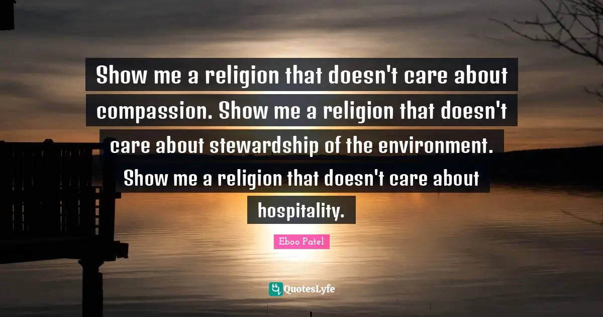 Eboo Patel Quotes: "Show me a religion that doesn't care about compassion. Show me a religion that doesn't care about stewardship of the environment. Show me a religion that doesn't care about hospitality."