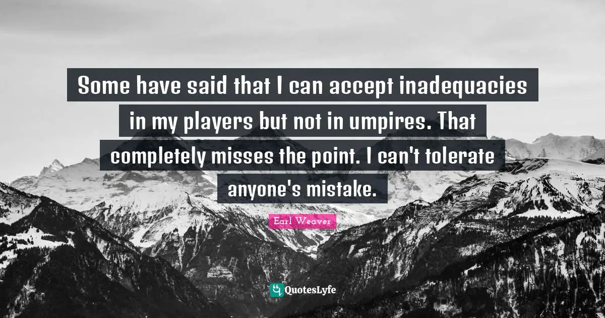 Some have said that I can accept inadequacies in my players but not in umpires. That completely misses the point. I can't tolerate anyone's mistake.