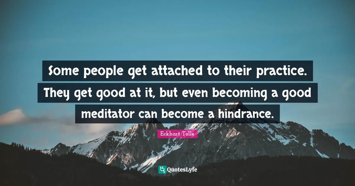 Some people get attached to their practice. They get good at it, but even becoming a good meditator can become a hindrance.