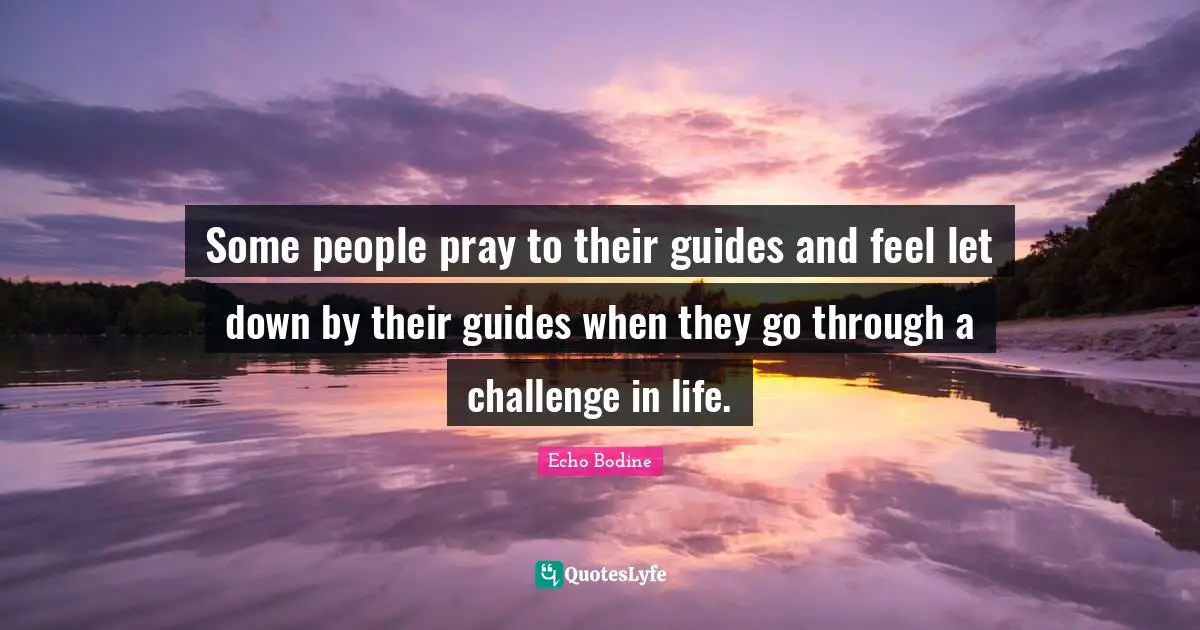 Some people pray to their guides and feel let down by their guides when they go through a challenge in life.