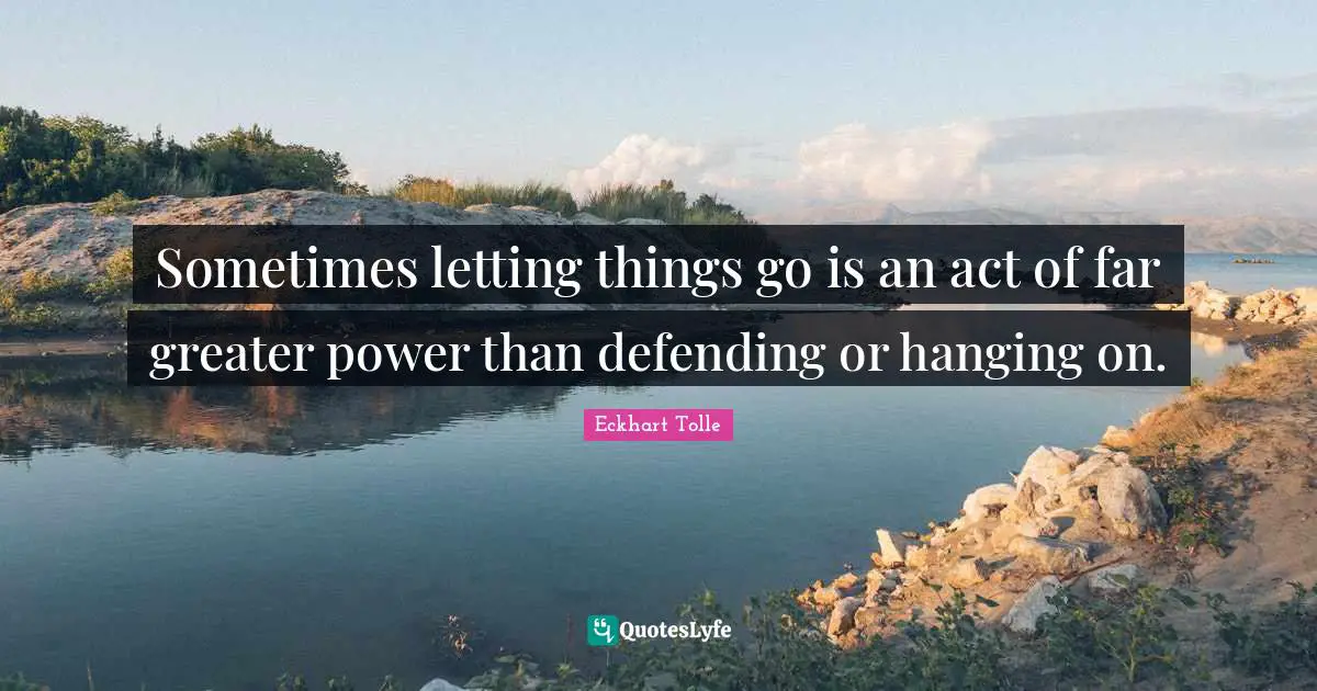 Sometimes letting things go is an act of far greater power than defending or hanging on.