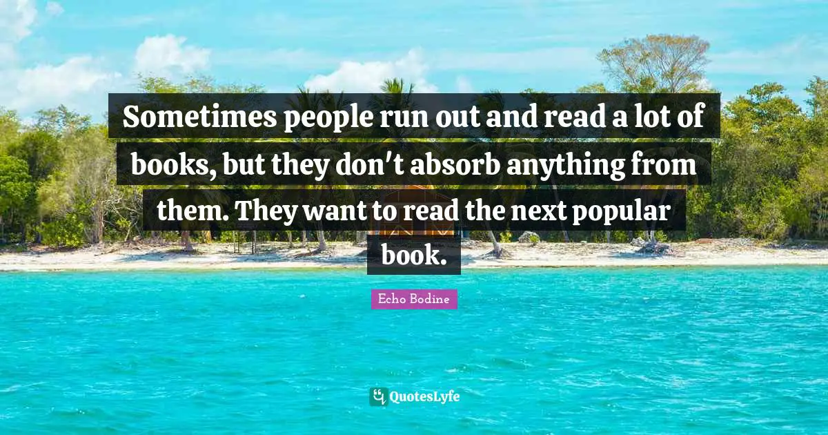 Sometimes people run out and read a lot of books, but they don't absorb anything from them. They want to read the next popular book.