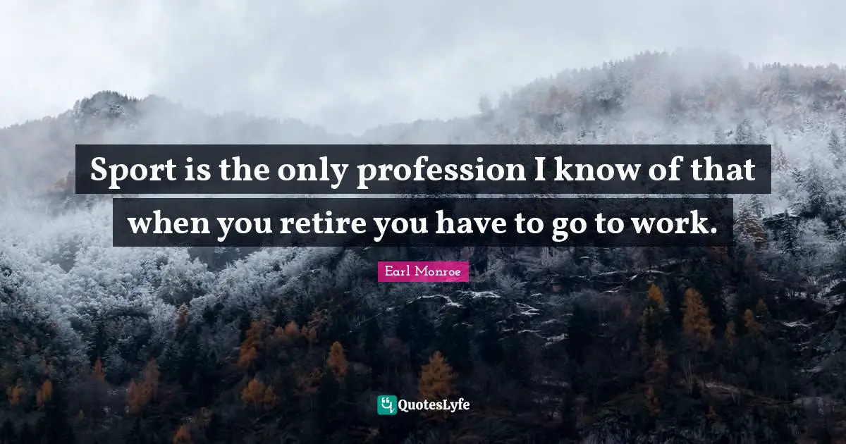 Sport is the only profession I know of that when you retire you have to go to work.