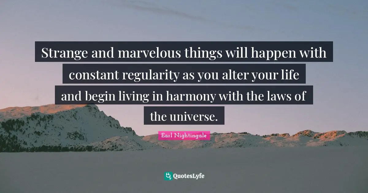 Earl Nightingale Quotes: "Strange and marvelous things will happen with constant regularity as you alter your life and begin living in harmony with the laws of the universe."