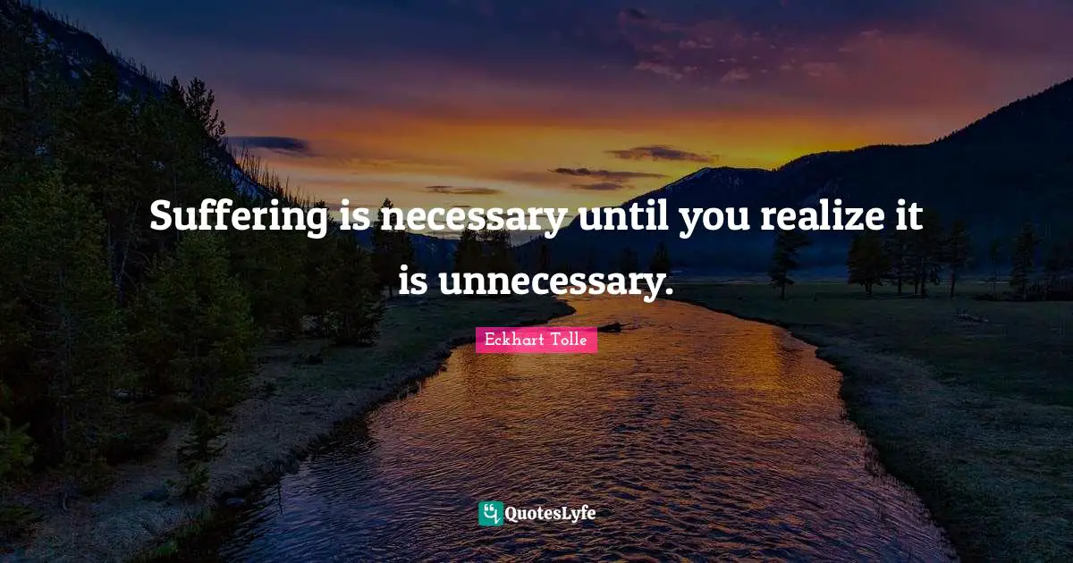 Eckhart Tolle Quotes: "Suffering is necessary until you realize it is unnecessary."