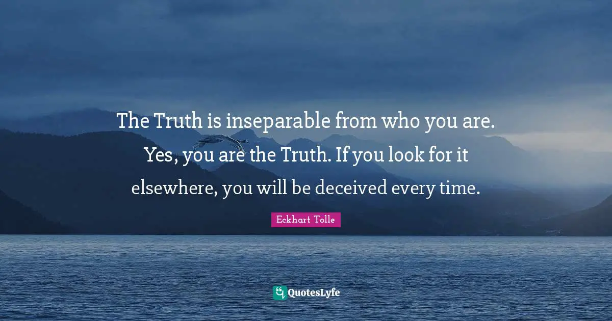 Eckhart Tolle Quotes: "The Truth is inseparable from who you are. Yes, you are the Truth. If you look for it elsewhere, you will be deceived every time."