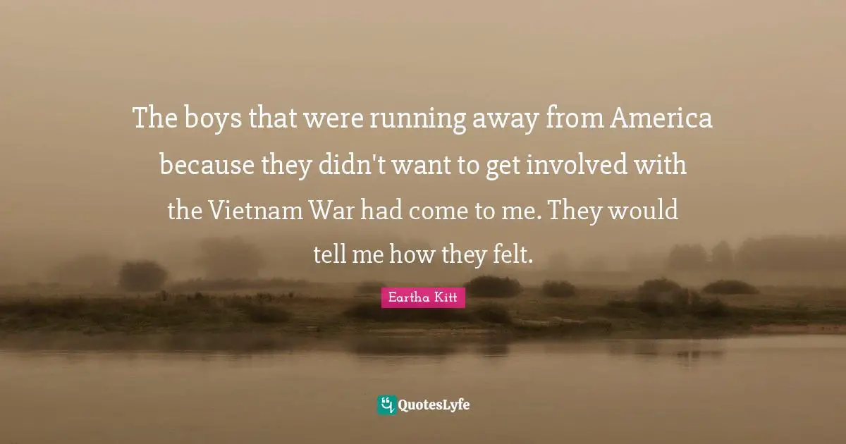 The boys that were running away from America because they didn't want to get involved with the Vietnam War had come to me. They would tell me how they felt.
