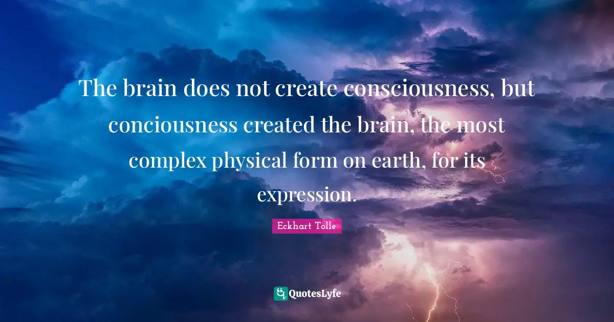 The brain does not create consciousness, but conciousness created the brain, the most complex physical form on earth, for its expression.