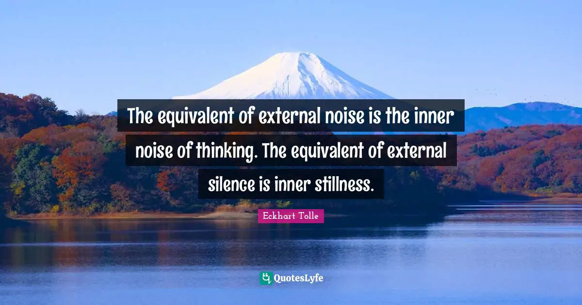 The equivalent of external noise is the inner noise of thinking. The equivalent of external silence is inner stillness.