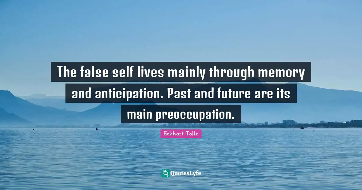 The false self lives mainly through memory and anticipation. Past and future are its main preoccupation.