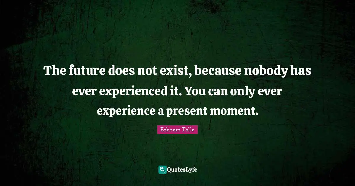 The future does not exist, because nobody has ever experienced it. You can only ever experience a present moment.
