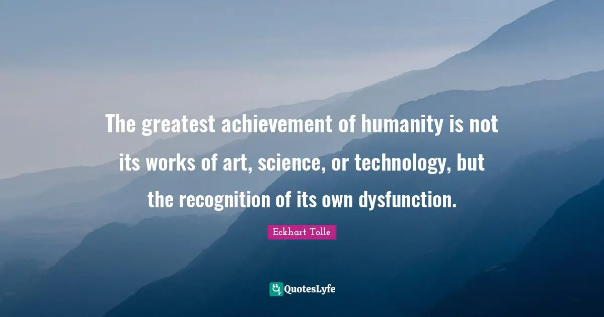 Works Quotes: "The greatest achievement of humanity is not its works of art, science, or technology, but the recognition of its own dysfunction."