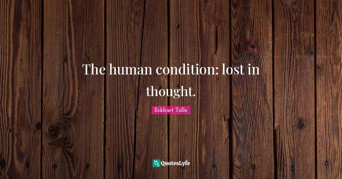 The human condition: lost in thought.