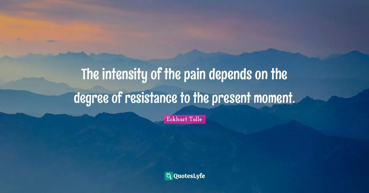 Resistance Quotes: "The intensity of the pain depends on the degree of resistance to the present moment."