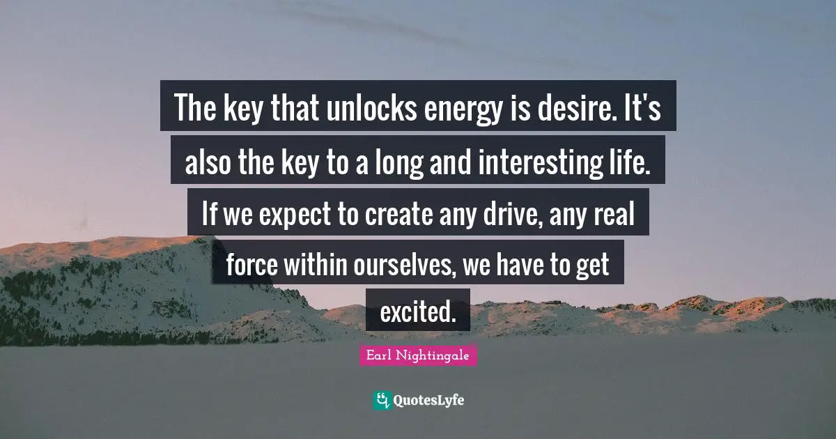 The key that unlocks energy is desire. It's also the key to a long and interesting life. If we expect to create any drive, any real force within ourselves, we have to get excited.