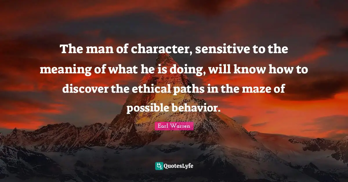 Earl Warren Quotes: "The man of character, sensitive to the meaning of what he is doing, will know how to discover the ethical paths in the maze of possible behavior."