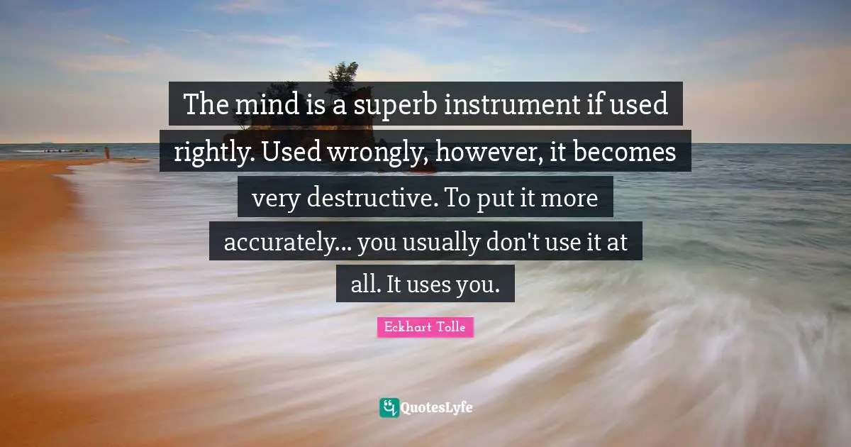 Superb Quotes: "The mind is a superb instrument if used rightly. Used wrongly, however, it becomes very destructive. To put it more accurately... you usually don't use it at all. It uses you."