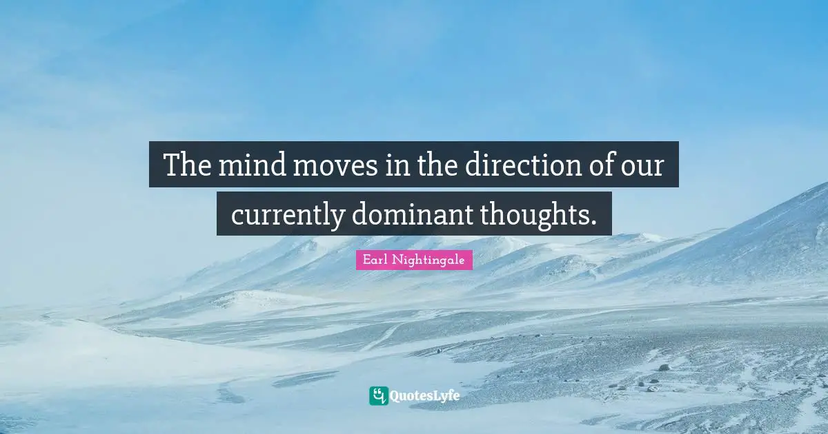 The mind moves in the direction of our currently dominant thoughts.