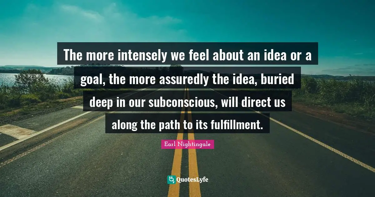 Earl Nightingale Quotes: "The more intensely we feel about an idea or a goal, the more assuredly the idea, buried deep in our subconscious, will direct us along the path to its fulfillment."