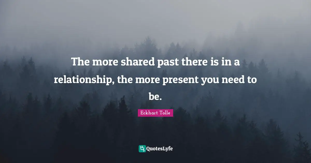 The more shared past there is in a relationship, the more present you need to be.