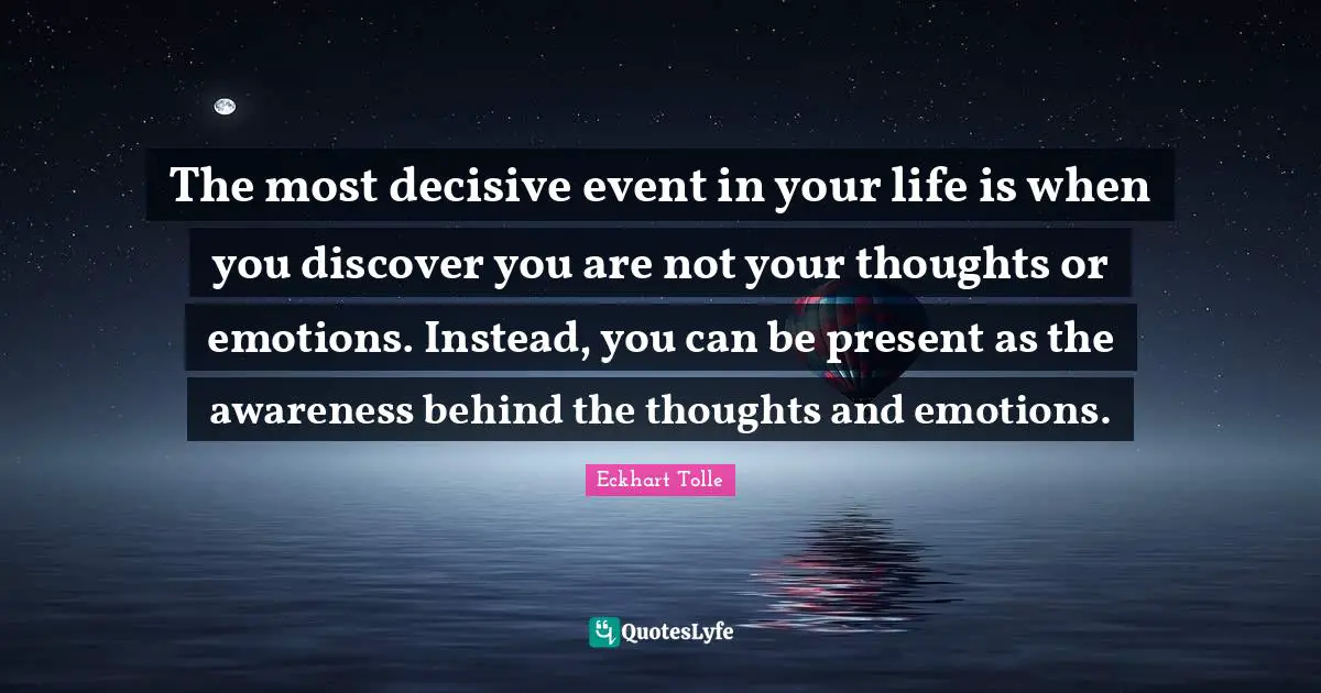 Over You Quotes: "The most decisive event in your life is when you discover you are not your thoughts or emotions. Instead, you can be present as the awareness behind the thoughts and emotions."