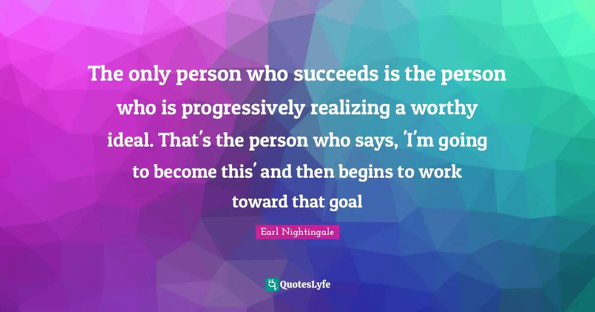 The only person who succeeds is the person who is progressively realizing a worthy ideal. That's the person who says, 'I'm going to become this' and then begins to work toward that goal
