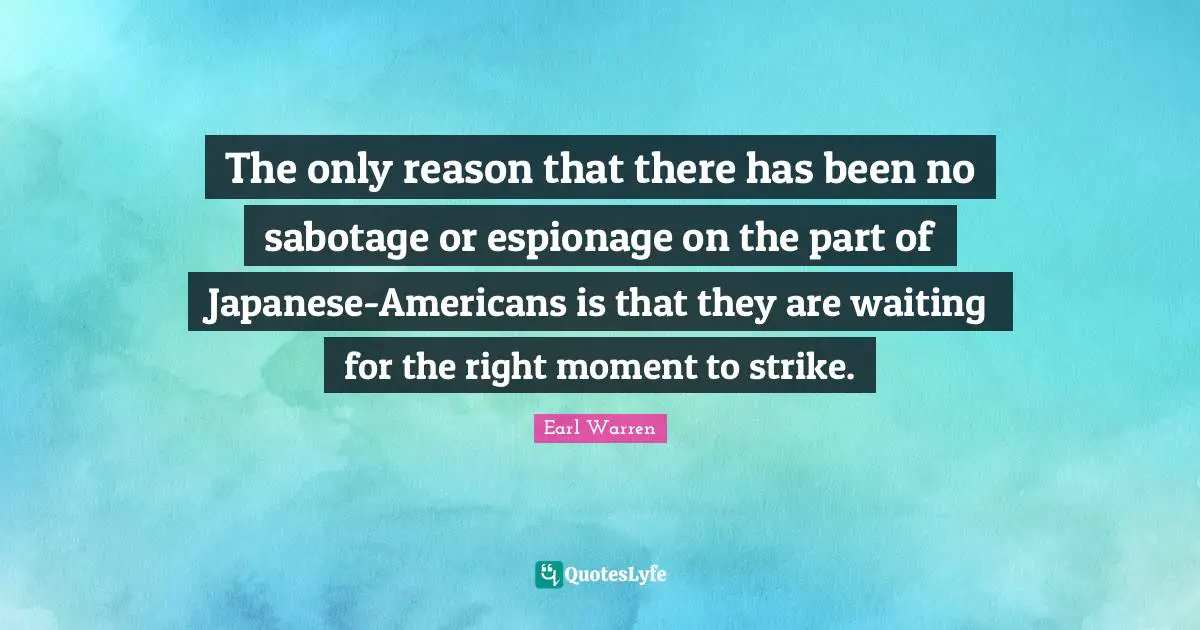 Earl Warren Quotes: "The only reason that there has been no sabotage or espionage on the part of Japanese-Americans is that they are waiting for the right moment to strike."