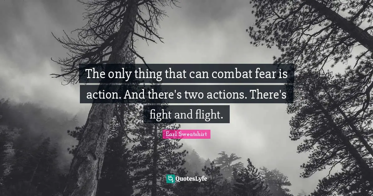 The only thing that can combat fear is action. And there's two actions. There's fight and flight.