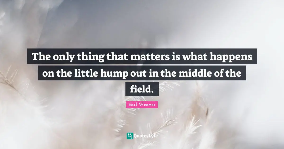 The only thing that matters is what happens on the little hump out in the middle of the field.