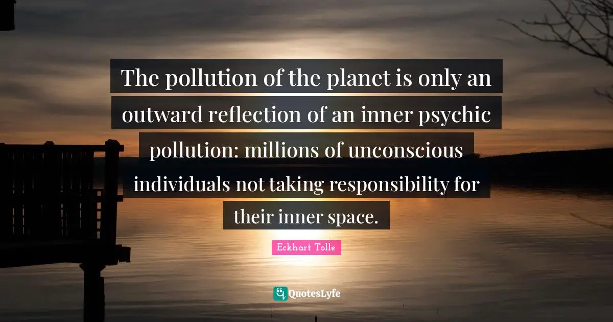 Pollution Quotes: "The pollution of the planet is only an outward reflection of an inner psychic pollution: millions of unconscious individuals not taking responsibility for their inner space."