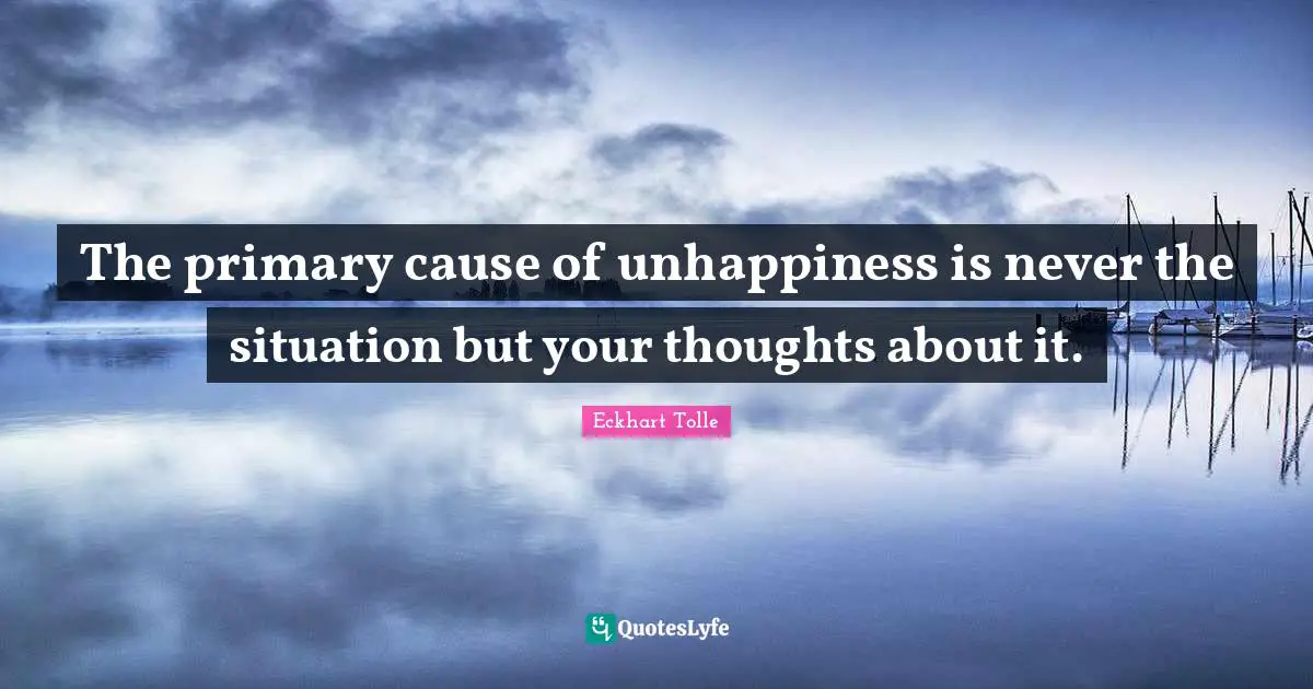 Situation Quotes: "The primary cause of unhappiness is never the situation but your thoughts about it."