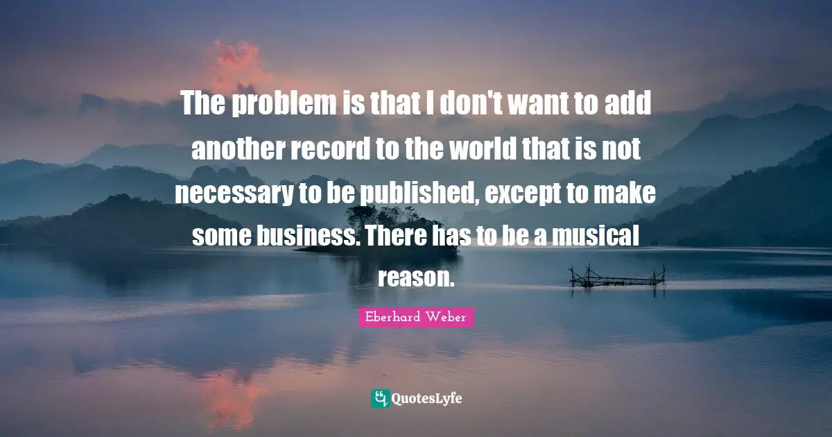 The problem is that I don't want to add another record to the world that is not necessary to be published, except to make some business. There has to be a musical reason.