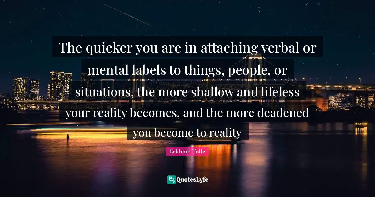 Lifeless Quotes: "The quicker you are in attaching verbal or mental labels to things, people, or situations, the more shallow and lifeless your reality becomes, and the more deadened you become to reality"