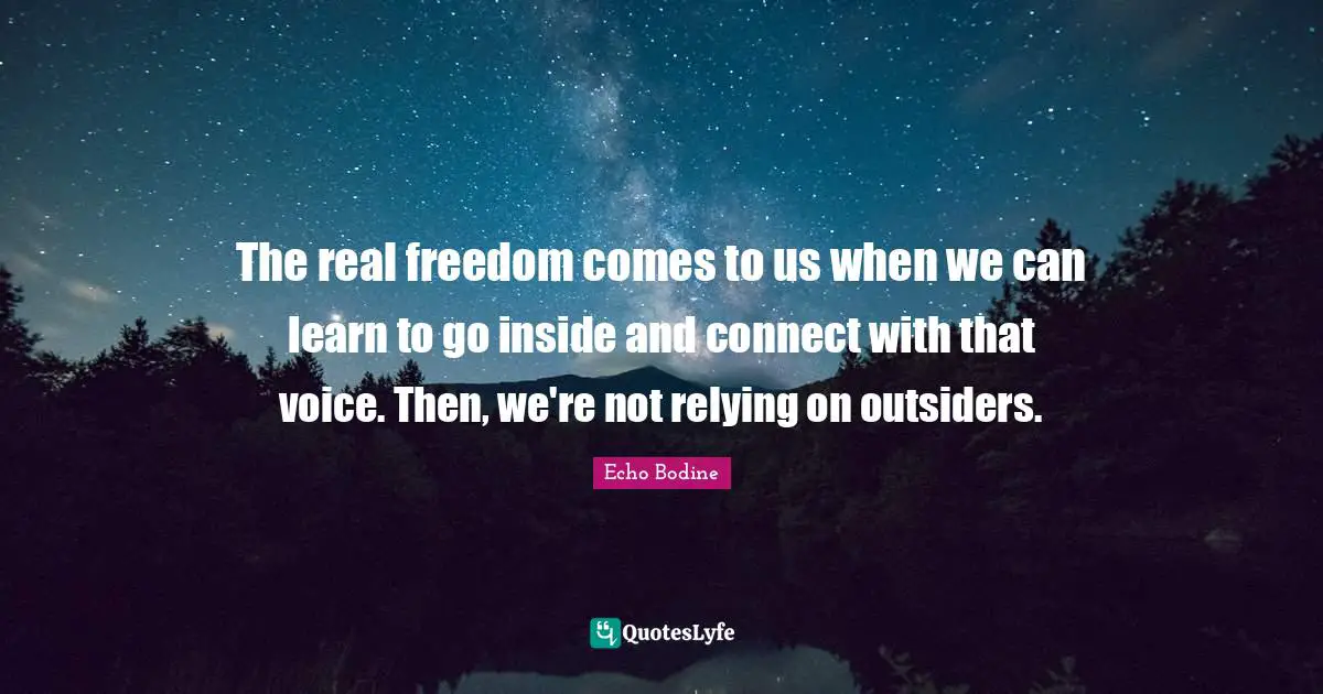 The real freedom comes to us when we can learn to go inside and connect with that voice. Then, we're not relying on outsiders.